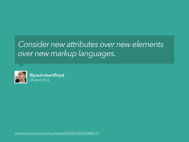 28 April 2013
@paulrobertlloyd
Consider new attributes over new elements
over new markup languages.
twitter.com/paulrobertlloyd/status/328487022429888512
