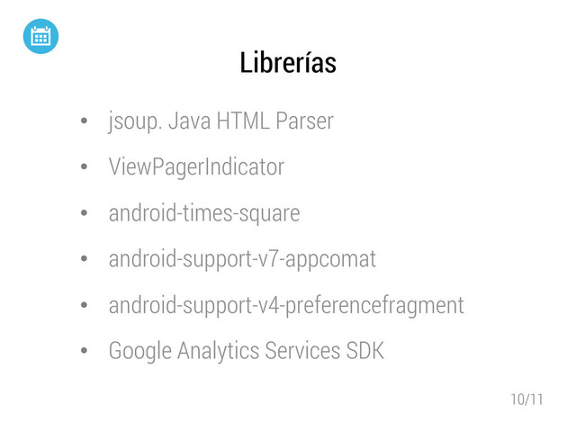 10/11
Librerías
•  jsoup. Java HTML Parser
•  ViewPagerIndicator
•  android-times-square
•  android-support-v7-appcomat
•  android-support-v4-preferencefragment
•  Google Analytics Services SDK
