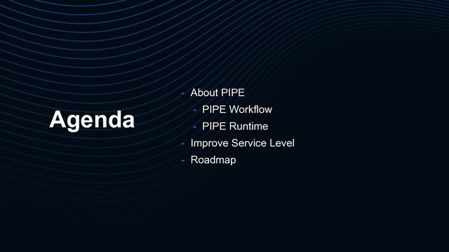Agenda
- About PIPE
- PIPE Workflow
- PIPE Runtime
- Improve Service Level
- Roadmap
