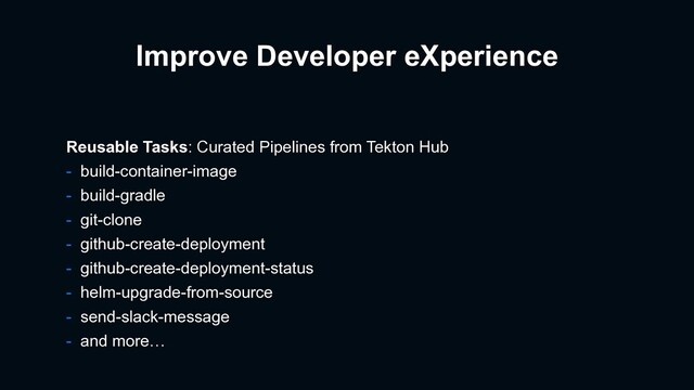 Improve Developer eXperience
Reusable Tasks: Curated Pipelines from Tekton Hub
- build-container-image
- build-gradle
- git-clone
- github-create-deployment
- github-create-deployment-status
- helm-upgrade-from-source
- send-slack-message
- and more…
