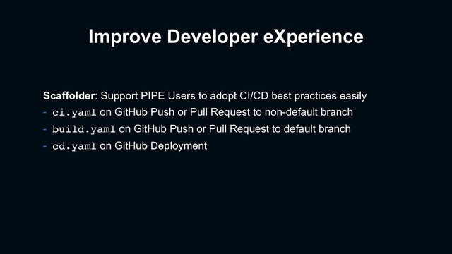 Improve Developer eXperience
Scaffolder: Support PIPE Users to adopt CI/CD best practices easily
- ci.yaml on GitHub Push or Pull Request to non-default branch
- build.yaml on GitHub Push or Pull Request to default branch
- cd.yaml on GitHub Deployment
