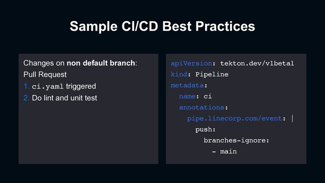 Sample CI/CD Best Practices
Changes on non default branch:
Pull Request
1. ci.yaml triggered
2. Do lint and unit test
apiVersion: tekton.dev/v1beta1
kind: Pipeline
metadata:
name: ci
annotations:
pipe.linecorp.com/event: |
push:
branches-ignore:
- main
