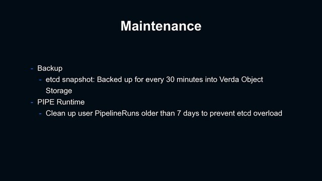 Maintenance
- Backup
- etcd snapshot: Backed up for every 30 minutes into Verda Object
Storage
- PIPE Runtime
- Clean up user PipelineRuns older than 7 days to prevent etcd overload
