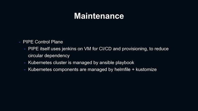 Maintenance
- PIPE Control Plane
- PIPE itself uses jenkins on VM for CI/CD and provisioning, to reduce
circular dependency
- Kubernetes cluster is managed by ansible playbook
- Kubernetes components are managed by helmfile + kustomize
