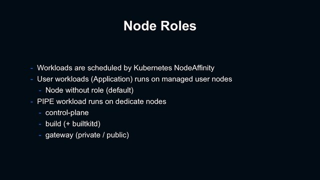 Node Roles
- Workloads are scheduled by Kubernetes NodeAffinity
- User workloads (Application) runs on managed user nodes
- Node without role (default)
- PIPE workload runs on dedicate nodes
- control-plane
- build (+ builtkitd)
- gateway (private / public)
