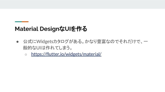 Material DesignなUIを作る
● 公式にWidgetsカタログがある。かなり豊富なのでそれだけで、一
般的なUIは作れてしまう。
○ https://flutter.io/widgets/material/
