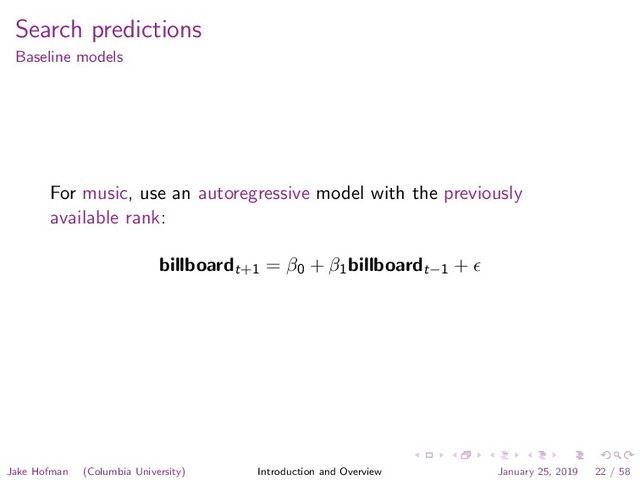 Search predictions
Baseline models
For music, use an autoregressive model with the previously
available rank:
billboardt+1 = β0 + β1
billboardt−1 +
Jake Hofman (Columbia University) Introduction and Overview January 25, 2019 22 / 58

