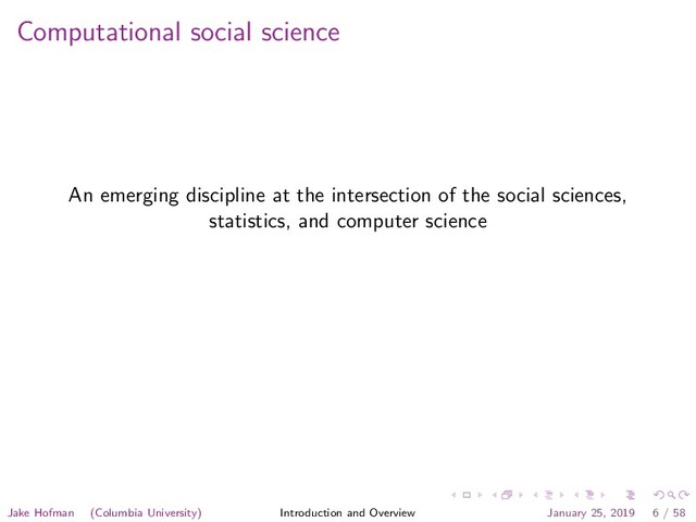 Computational social science
An emerging discipline at the intersection of the social sciences,
statistics, and computer science
Jake Hofman (Columbia University) Introduction and Overview January 25, 2019 6 / 58
