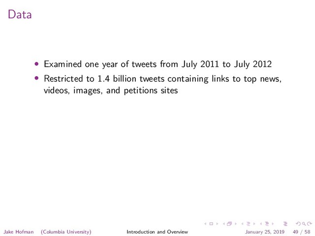 Data
• Examined one year of tweets from July 2011 to July 2012
• Restricted to 1.4 billion tweets containing links to top news,
videos, images, and petitions sites
Jake Hofman (Columbia University) Introduction and Overview January 25, 2019 49 / 58
