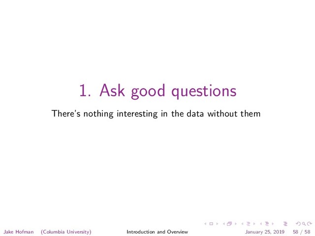 1. Ask good questions
There’s nothing interesting in the data without them
Jake Hofman (Columbia University) Introduction and Overview January 25, 2019 58 / 58

