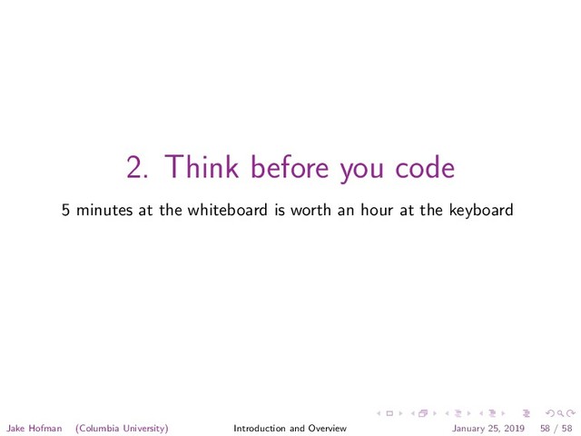 2. Think before you code
5 minutes at the whiteboard is worth an hour at the keyboard
Jake Hofman (Columbia University) Introduction and Overview January 25, 2019 58 / 58
