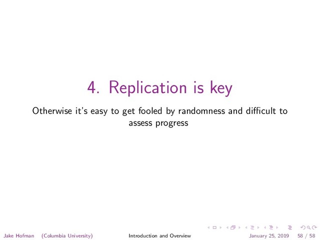 4. Replication is key
Otherwise it’s easy to get fooled by randomness and diﬃcult to
assess progress
Jake Hofman (Columbia University) Introduction and Overview January 25, 2019 58 / 58
