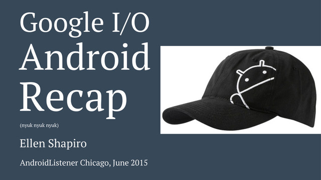 Google I/O
Android
Recap
(nyuk nyuk nyuk)
Ellen Shapiro
AndroidListener Chicago, June 2015
