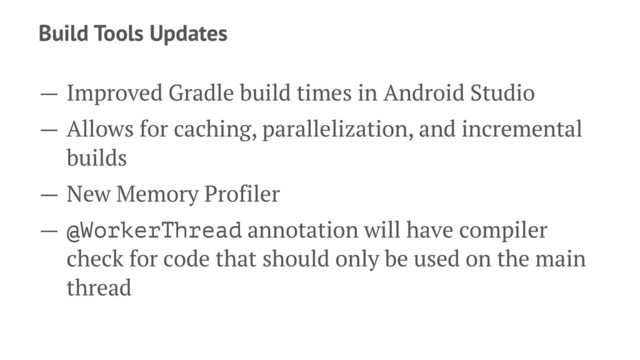 Build Tools Updates
— Improved Gradle build times in Android Studio
— Allows for caching, parallelization, and incremental
builds
— New Memory Profiler
— @WorkerThread annotation will have compiler
check for code that should only be used on the main
thread
