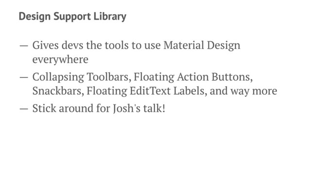 Design Support Library
— Gives devs the tools to use Material Design
everywhere
— Collapsing Toolbars, Floating Action Buttons,
Snackbars, Floating EditText Labels, and way more
— Stick around for Josh's talk!

