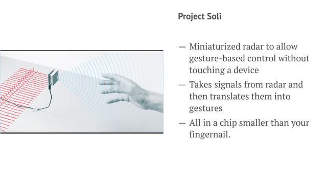 Project Soli
— Miniaturized radar to allow
gesture-based control without
touching a device
— Takes signals from radar and
then translates them into
gestures
— All in a chip smaller than your
fingernail.
