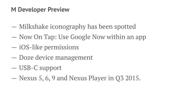 M Developer Preview
— Milkshake iconography has been spotted
— Now On Tap: Use Google Now within an app
— iOS-like permissions
— Doze device management
— USB-C support
— Nexus 5, 6, 9 and Nexus Player in Q3 2015.
