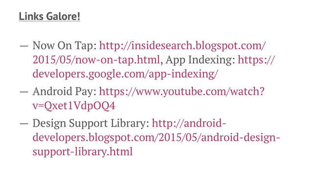 Links Galore!
— Now On Tap: http://insidesearch.blogspot.com/
2015/05/now-on-tap.html, App Indexing: https://
developers.google.com/app-indexing/
— Android Pay: https://www.youtube.com/watch?
v=Qxet1VdpOQ4
— Design Support Library: http://android-
developers.blogspot.com/2015/05/android-design-
support-library.html
