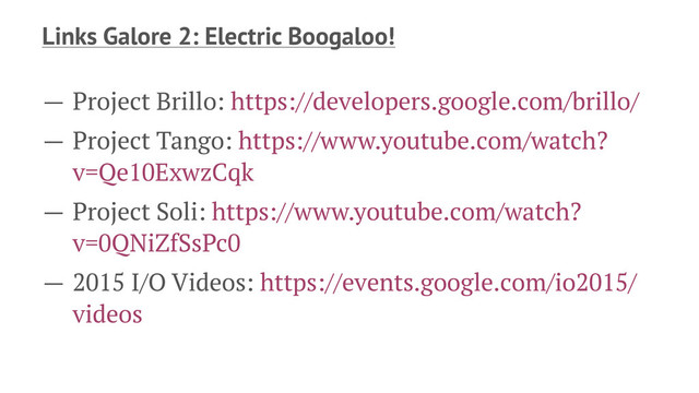 Links Galore 2: Electric Boogaloo!
— Project Brillo: https://developers.google.com/brillo/
— Project Tango: https://www.youtube.com/watch?
v=Qe10ExwzCqk
— Project Soli: https://www.youtube.com/watch?
v=0QNiZfSsPc0
— 2015 I/O Videos: https://events.google.com/io2015/
videos
