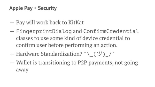 Apple Pay + Security
— Pay will work back to KitKat
— FingerprintDialog and ConfirmCredential
classes to use some kind of device credential to
confirm user before performing an action.
— Hardware Standardization? ¯\_()_/¯
— Wallet is transitioning to P2P payments, not going
away
