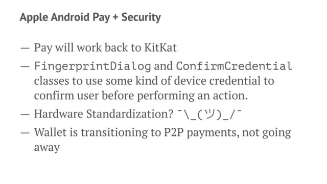 Apple Android Pay + Security
— Pay will work back to KitKat
— FingerprintDialog and ConfirmCredential
classes to use some kind of device credential to
confirm user before performing an action.
— Hardware Standardization? ¯\_()_/¯
— Wallet is transitioning to P2P payments, not going
away
