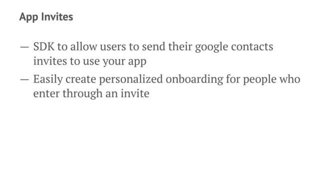 App Invites
— SDK to allow users to send their google contacts
invites to use your app
— Easily create personalized onboarding for people who
enter through an invite

