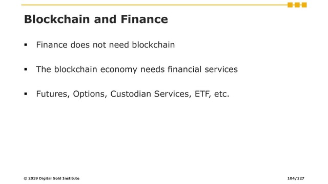 Blockchain and Finance
▪ Finance does not need blockchain
▪ The blockchain economy needs financial services
▪ Futures, Options, Custodian Services, ETF, etc.
© 2019 Digital Gold Institute 104/127
