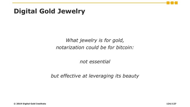 Digital Gold Jewelry
What jewelry is for gold,
notarization could be for bitcoin:
not essential
but effective at leveraging its beauty
© 2019 Digital Gold Institute 124/127
