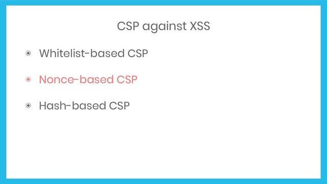 CSP against XSS
◉ Whitelist-based CSP
◉ Nonce-based CSP
◉ Hash-based CSP
