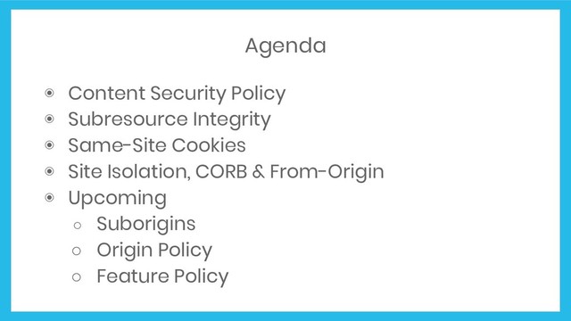 Agenda
◉ Content Security Policy
◉ Subresource Integrity
◉ Same-Site Cookies
◉ Site Isolation, CORB & From-Origin
◉ Upcoming
○ Suborigins
○ Origin Policy
○ Feature Policy

