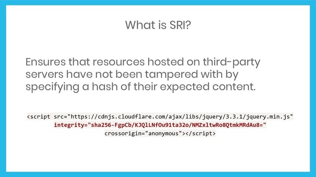 What is SRI?
Ensures that resources hosted on third-party
servers have not been tampered with by
specifying a hash of their expected content.

