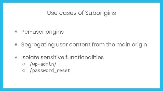 Use cases of Suborigins
◉ Per-user origins
◉ Segregating user content from the main origin
◉ Isolate sensitive functionalities
○ /wp-admin/
○ /password_reset
