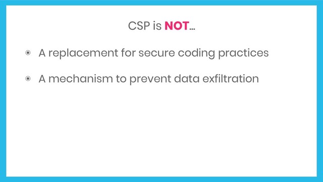 CSP is NOT...
◉ A replacement for secure coding practices
◉ A mechanism to prevent data exfiltration
