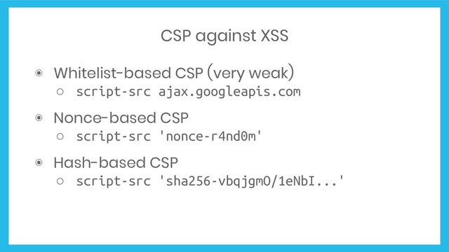 CSP against XSS
◉ Whitelist-based CSP (very weak)
○ script-src ajax.googleapis.com
◉ Nonce-based CSP
○ script-src 'nonce-r4nd0m'
◉ Hash-based CSP
○ script-src 'sha256-vbqjgmO/1eNbI...'
