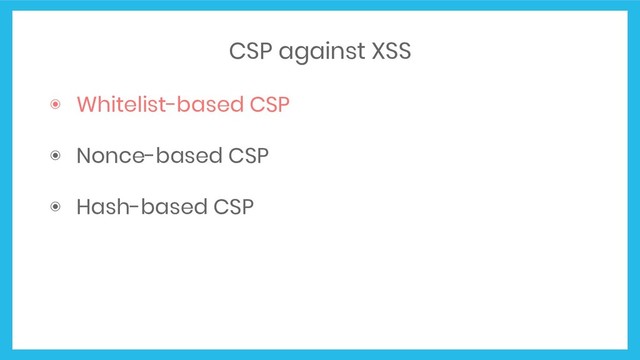 ◉ Whitelist-based CSP
◉ Nonce-based CSP
◉ Hash-based CSP
CSP against XSS
