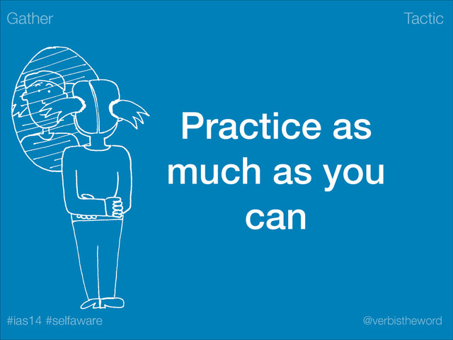 Tactic
#ias14 #selfaware @verbistheword
Practice as
much as you
can
Gather

