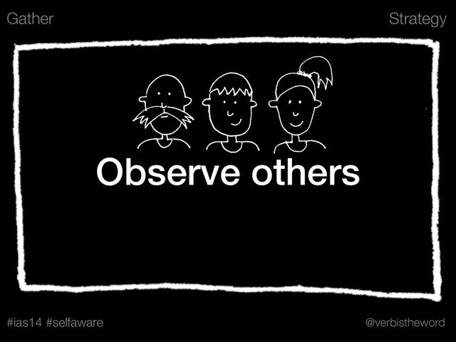 Strategy
#ias14 #selfaware @verbistheword
Observe others
Gather
