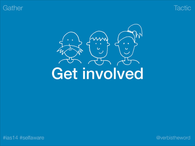 Tactic
#ias14 #selfaware @verbistheword
Get involved
Gather
