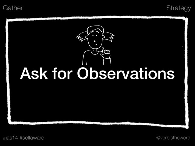 Strategy
#ias14 #selfaware @verbistheword
Ask for Observations
Gather
