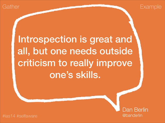 Example
#ias14 #selfaware
Introspection is great and
all, but one needs outside
criticism to really improve
one’s skills.
Gather
Dan Berlin
@banderlin
