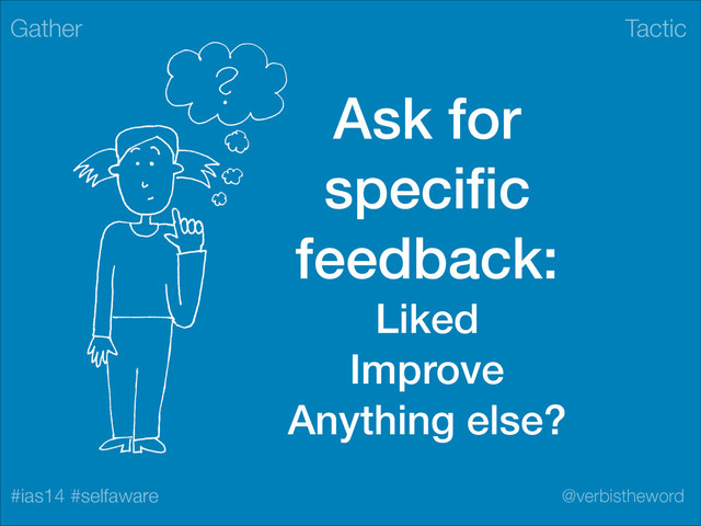 Tactic
#ias14 #selfaware @verbistheword
Ask for
speciﬁc
feedback:
Liked
Improve
Anything else?
Gather
