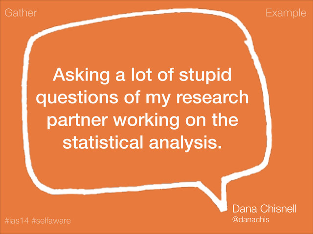 Example
#ias14 #selfaware
Asking a lot of stupid
questions of my research
partner working on the
statistical analysis.
Gather
Dana Chisnell
@danachis
