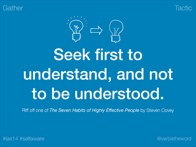 Tactic
#ias14 #selfaware @verbistheword
Seek ﬁrst to
understand, and not
to be understood.
Gather
Riff off one of The Seven Habits of Highly Eﬀective People by Steven Covey
