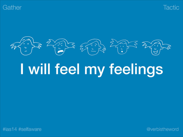 Tactic
#ias14 #selfaware @verbistheword
I will feel my feelings
Gather
