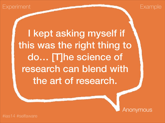 Example
#ias14 #selfaware
I kept asking myself if
this was the right thing to
do… [T]he science of
research can blend with
the art of research.
Experiment
Anonymous
