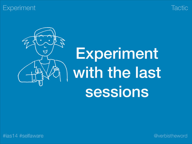 Tactic
#ias14 #selfaware @verbistheword
Experiment
with the last
sessions
Experiment
