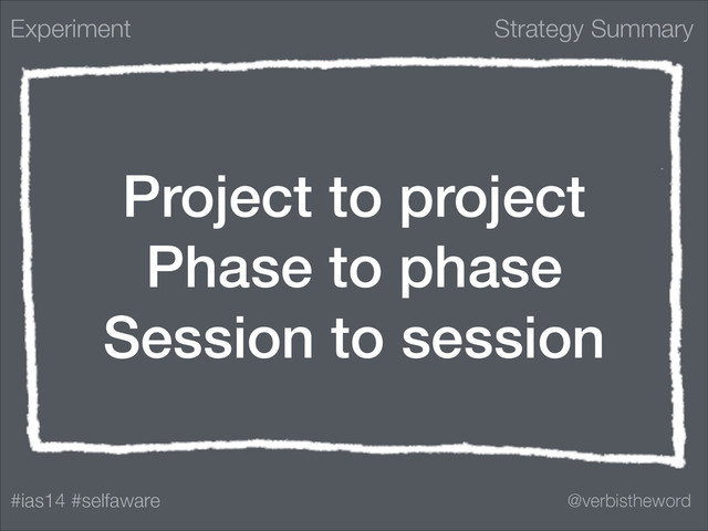 Strategy Summary
#ias14 #selfaware @verbistheword
Project to project
Phase to phase
Session to session
Experiment
