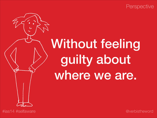 Perspective
#ias14 #selfaware @verbistheword
Without feeling
guilty about
where we are.
