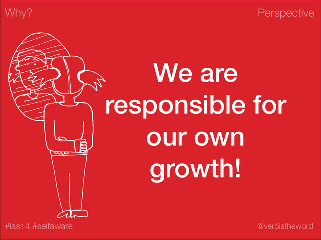 Perspective
#ias14 #selfaware @verbistheword
We are
responsible for
our own
growth!
Why?
