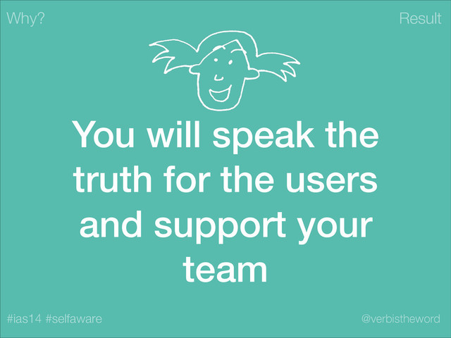 Result
#ias14 #selfaware @verbistheword
You will speak the
truth for the users
and support your
team
Why?
